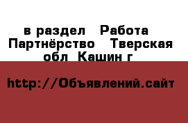  в раздел : Работа » Партнёрство . Тверская обл.,Кашин г.